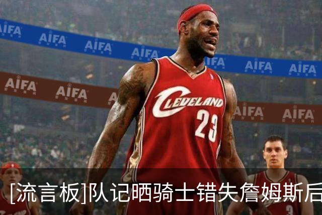 [流言板]队记晒骑士错失詹姆斯后可选择的球员：德罗赞、巴图姆等